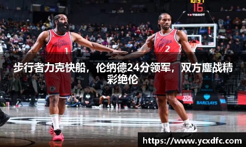 步行者力克快船，伦纳德24分领军，双方鏖战精彩绝伦