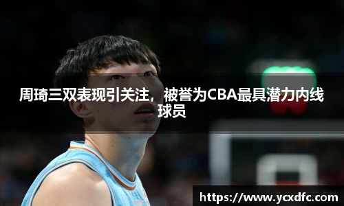 周琦三双表现引关注，被誉为CBA最具潜力内线球员