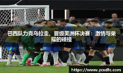 巴西队力克乌拉圭，晋级美洲杯决赛：激情与荣耀的碰撞
