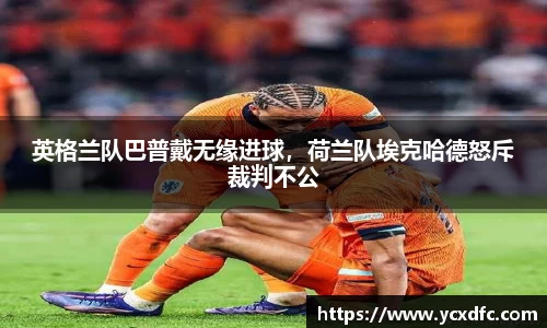 英格兰队巴普戴无缘进球，荷兰队埃克哈德怒斥裁判不公