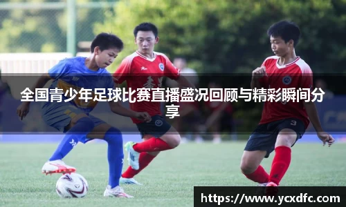 全国青少年足球比赛直播盛况回顾与精彩瞬间分享