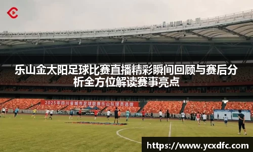 乐山金太阳足球比赛直播精彩瞬间回顾与赛后分析全方位解读赛事亮点