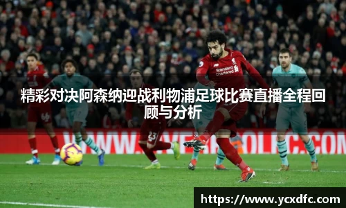 精彩对决阿森纳迎战利物浦足球比赛直播全程回顾与分析