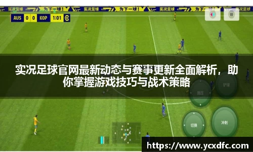 实况足球官网最新动态与赛事更新全面解析，助你掌握游戏技巧与战术策略