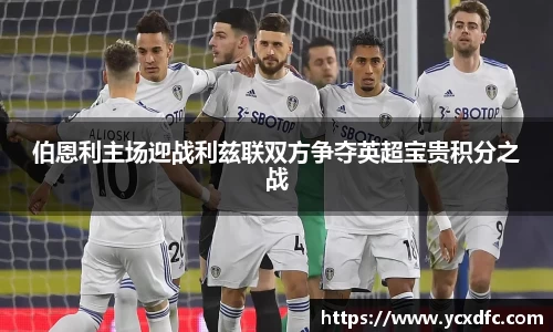 伯恩利主场迎战利兹联双方争夺英超宝贵积分之战